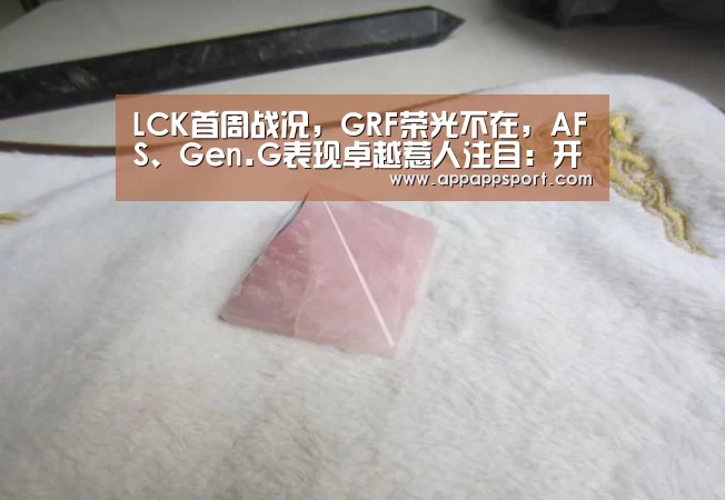 LCK首周战况，GRF荣光不在，AFS、Gen.G表现卓越惹人注目：开云APPA